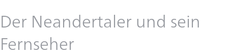 Der Neandertaler und sein Fernseher 