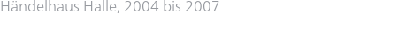 Händelhaus Halle, 2004 bis 2007