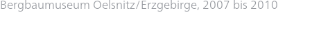 Bergbaumuseum Oelsnitz/Erzgebirge, 2007 bis 2010