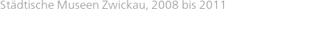 Städtische Museen Zwickau, 2008 bis 2011