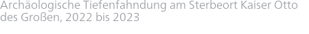 Archäologische Tiefenfahndung am Sterbeort Kaiser Otto des Großen, 2022 bis 2023