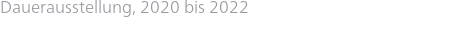 Dauerausstellung, 2020 bis 2022